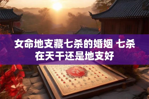 女命地支藏七杀的婚姻 七杀在天干还是地支好