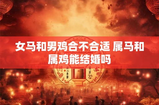 女马和男鸡合不合适 属马和属鸡能结婚吗