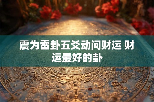 震为雷卦五爻动问财运 财运最好的卦