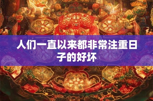 人们一直以来都非常注重日子的好坏 人们一直以来都非常注重日子的好坏