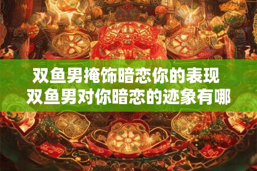 双鱼男掩饰暗恋你的表现 双鱼男对你暗恋的迹象有哪些