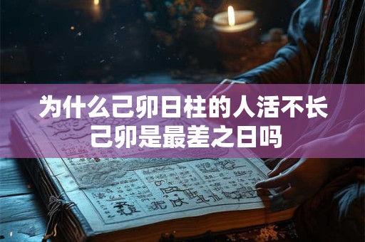 为什么己卯日柱的人活不长 己卯是最差之日吗
