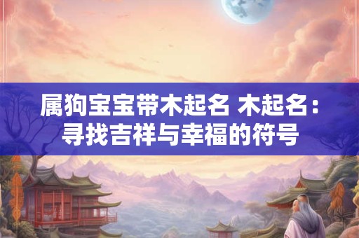 属狗宝宝带木起名 木起名：寻找吉祥与幸福的符号