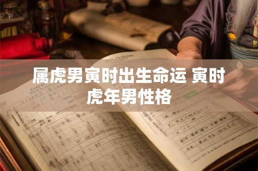 属虎男寅时出生命运 寅时虎年男性格