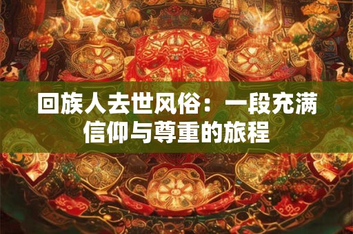 回族人去世风俗：一段充满信仰与尊重的旅程