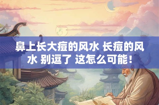 鼻上长大痘的风水 长痘的风水 别逗了 这怎么可能！