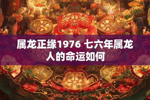 属龙正缘1976 七六年属龙人的命运如何