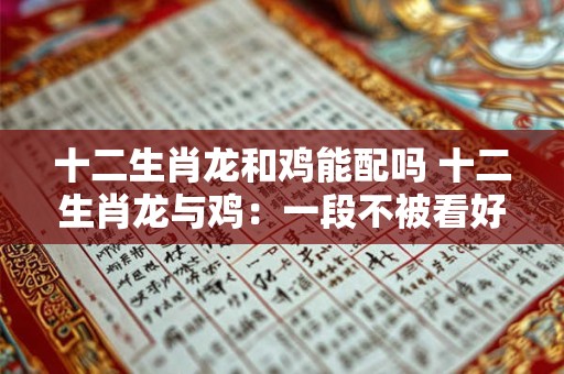 十二生肖龙和鸡能配吗 十二生肖龙与鸡：一段不被看好的佳话