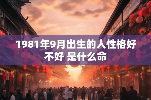 1981年9月出生的人性格好不好 是什么命