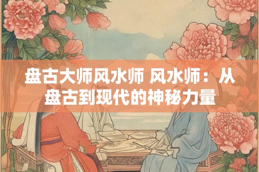 盘古大师风水师 风水师：从盘古到现代的神秘力量