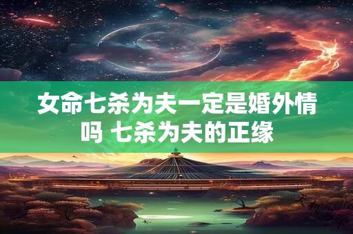 女命七杀为夫一定是婚外情吗 七杀为夫的正缘