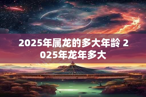 2025年属龙的多大年龄 2025年龙年多大