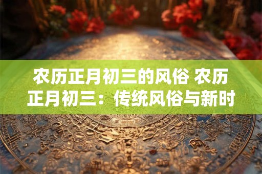 农历正月初三的风俗 农历正月初三：传统风俗与新时代的融合
