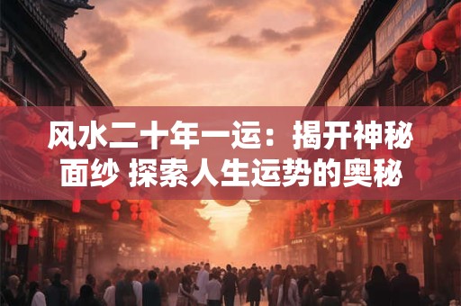 风水二十年一运：揭开神秘面纱 探索人生运势的奥秘