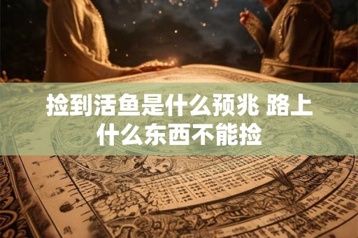 捡到活鱼是什么预兆 路上什么东西不能捡