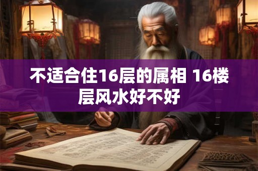 不适合住16层的属相 16楼层风水好不好