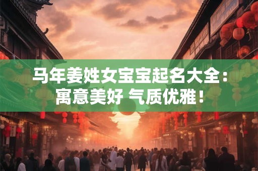 马年姜姓女宝宝起名大全：寓意美好 气质优雅！