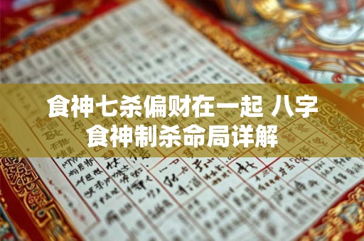 食神七杀偏财在一起 八字食神制杀命局详解