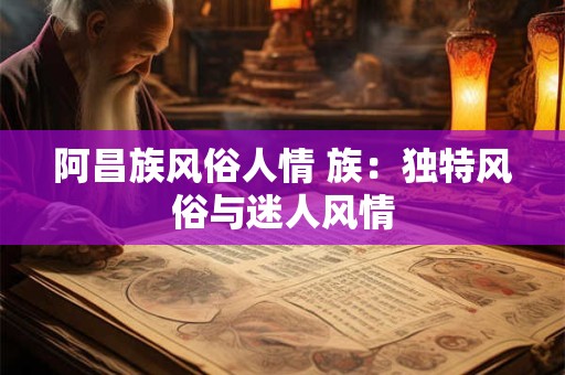 阿昌族风俗人情 族：独特风俗与迷人风情
