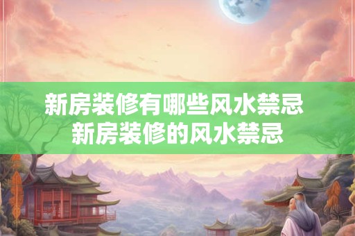 新房装修有哪些风水禁忌 新房装修的风水禁忌