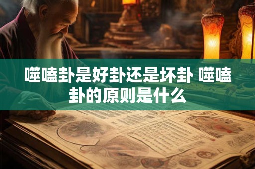 噬嗑卦是好卦还是坏卦 噬嗑卦的原则是什么