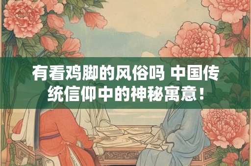 有看鸡脚的风俗吗 中国传统信仰中的神秘寓意！