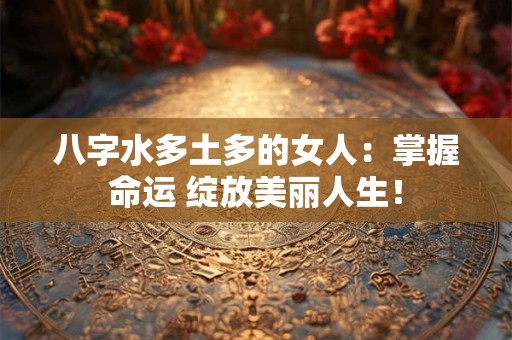八字水多土多的女人：掌握命运 绽放美丽人生！