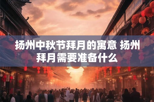 扬州中秋节拜月的寓意 扬州拜月需要准备什么