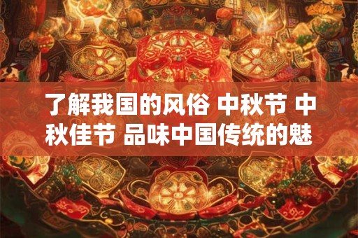 了解我国的风俗 中秋节 中秋佳节 品味中国传统的魅力