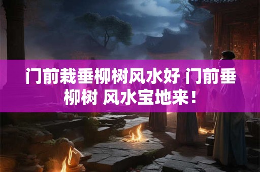 门前栽垂柳树风水好 门前垂柳树 风水宝地来！