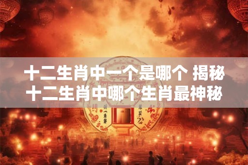 十二生肖中一个是哪个 揭秘十二生肖中哪个生肖最神秘