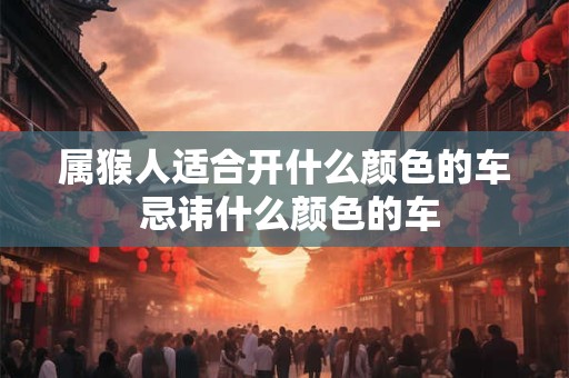 属猴人适合开什么颜色的车 忌讳什么颜色的车