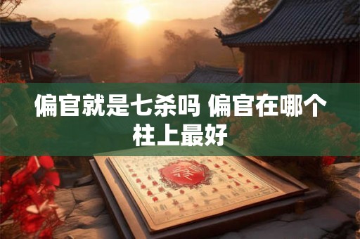 偏官就是七杀吗 偏官在哪个柱上最好