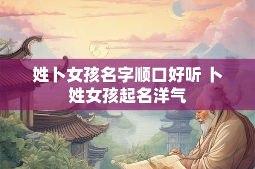 姓卜女孩名字顺口好听 卜姓女孩起名洋气