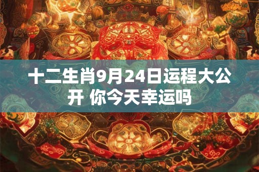 十二生肖9月24日运程大公开 你今天幸运吗