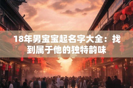 18年男宝宝起名字大全：找到属于他的独特韵味