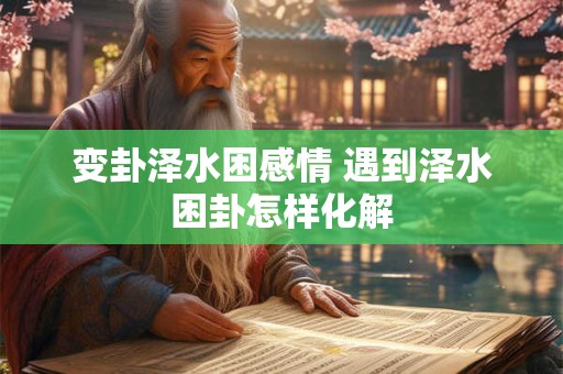 变卦泽水困感情 遇到泽水困卦怎样化解
