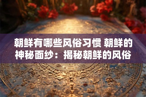 朝鲜有哪些风俗习惯 朝鲜的神秘面纱：揭秘朝鲜的风俗习惯