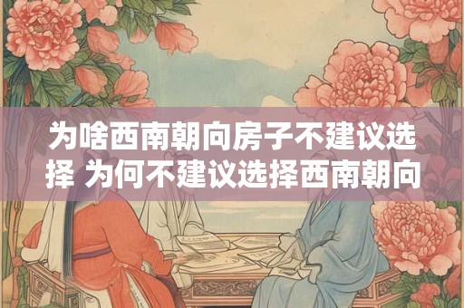为啥西南朝向房子不建议选择 为何不建议选择西南朝向房