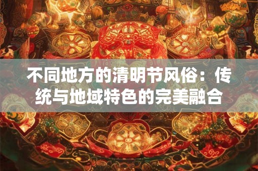 不同地方的清明节风俗：传统与地域特色的完美融合