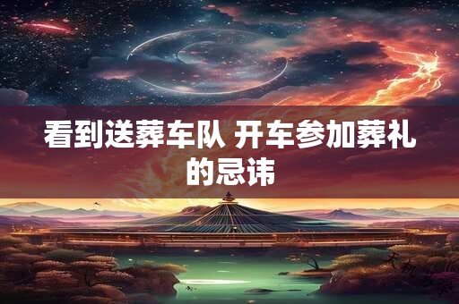 看到送葬车队 开车参加葬礼的忌讳