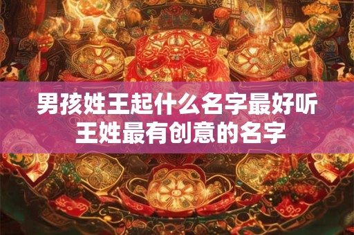 男孩姓王起什么名字最好听 王姓最有创意的名字