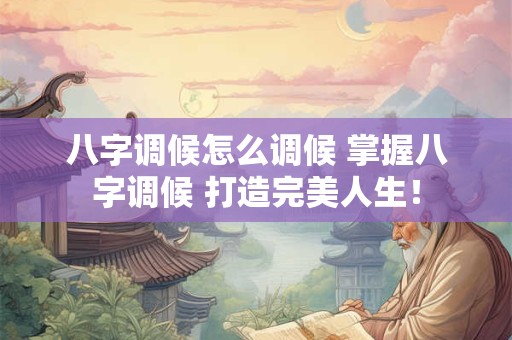八字调候怎么调候 掌握八字调候 打造完美人生！