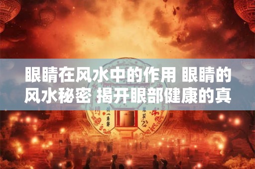 眼睛在风水中的作用 眼睛的风水秘密 揭开眼部健康的真相！