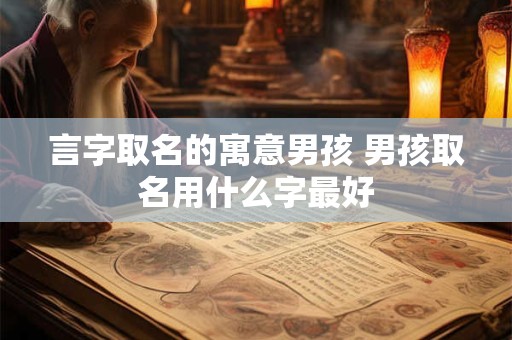 言字取名的寓意男孩 男孩取名用什么字最好