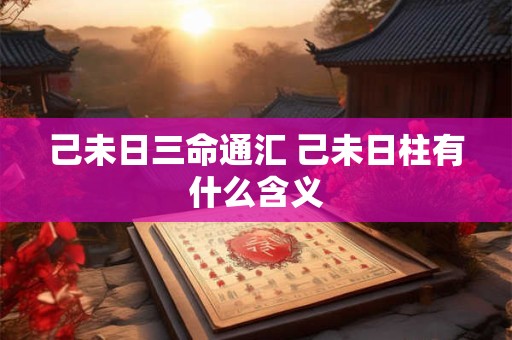 己未日三命通汇 己未日柱有什么含义