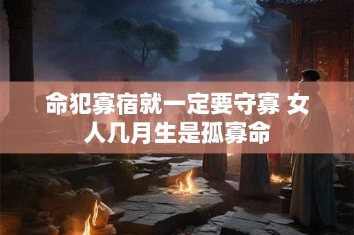 命犯寡宿就一定要守寡 女人几月生是孤寡命