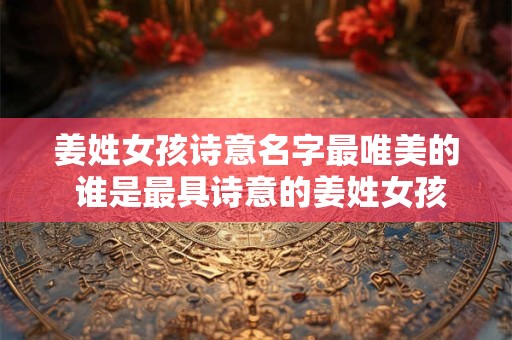 姜姓女孩诗意名字最唯美的 谁是最具诗意的姜姓女孩名字