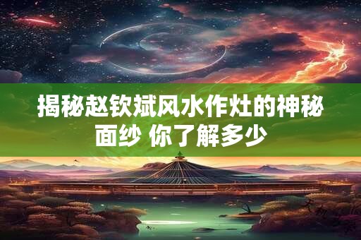 揭秘赵钦斌风水作灶的神秘面纱 你了解多少