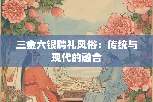 三金六银聘礼风俗：传统与现代的融合